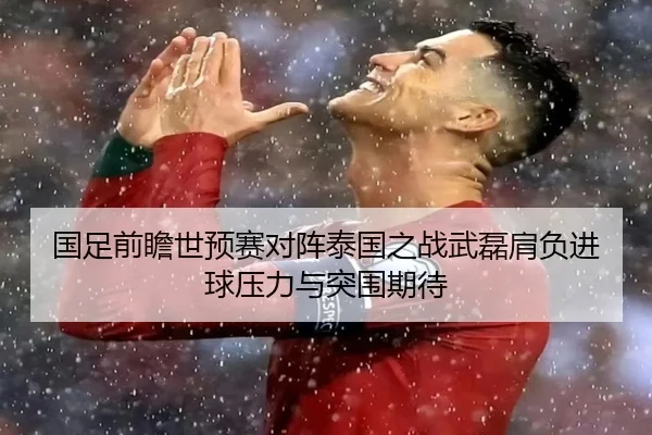 国足前瞻世预赛对阵泰国之战武磊肩负进球压力与突围期待