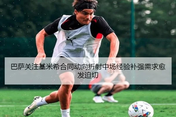 巴萨关注基米希合同动向折射中场经验补强需求愈发迫切