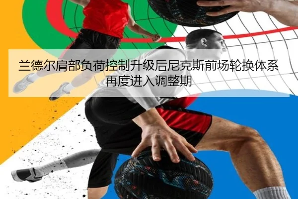 兰德尔肩部负荷控制升级后尼克斯前场轮换体系再度进入调整期