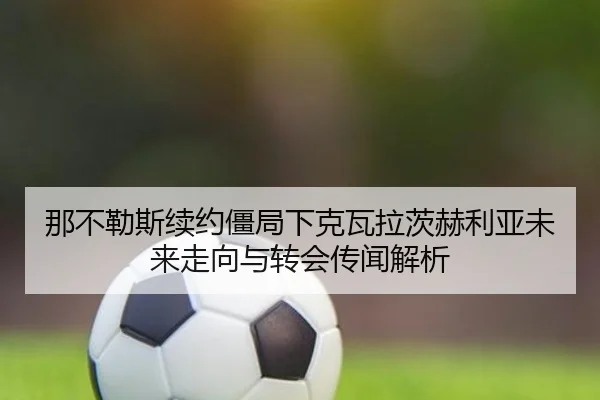 那不勒斯续约僵局下克瓦拉茨赫利亚未来走向与转会传闻解析